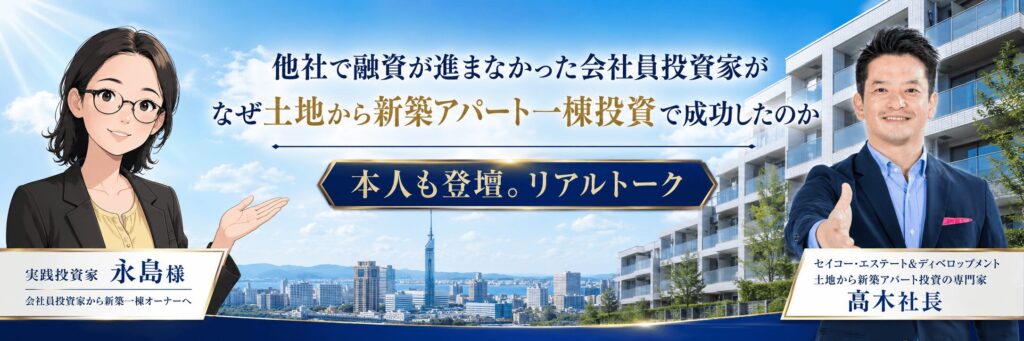 7/25開催｜福岡・土地から新築アパート一棟不動産投資セミナー｜会社員投資家・永島様に聞く、融資で止まった不動産投資が動き出した理由。銀行融資評価目線の投資戦略